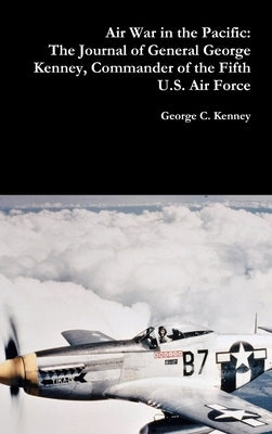 Air War in the Pacific: The Journal of General George Kenney, Commander of the Fifth U.S. Air Force by Kenney, George C.
