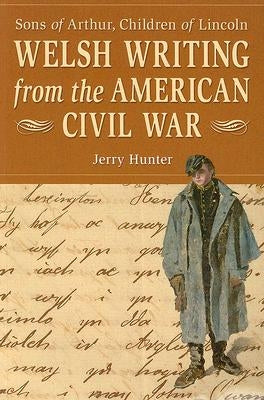 Welsh Writing from the American Civil War: Sons of Arthur, Children of Lincoln by Hunter, Jerry