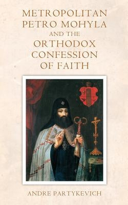 Metropolitan Petro Mohyla and the Orthodox Confession of Faith by Partykevich, Andre