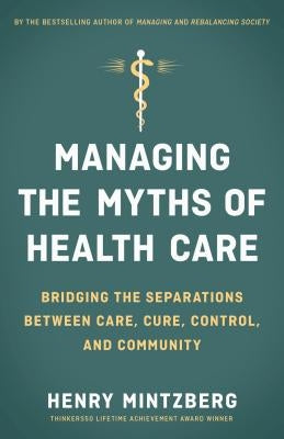 Managing the Myths of Health Care: Bridging the Separations Between Care, Cure, Control, and Community by Mintzberg, Henry