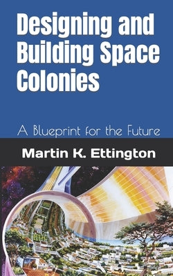 Designing and Building Space Colonies: A Blueprint for the Future by Ettington, Martin K.