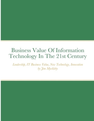 Business Value Of Information Technology In The 21st Century by Myckleby, Jim