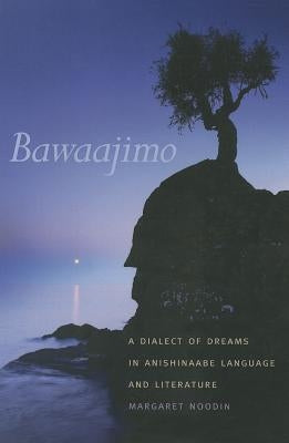Bawaajimo: A Dialect of Dreams in Anishinaabe Language and Literature by Noodin, Margaret
