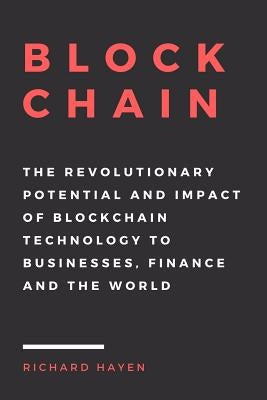 Blockchain: The Revolutionary Potential and Impact of Blockchain Technology to businesses, finance and the world. The Essential Gu by Hayen, Richard