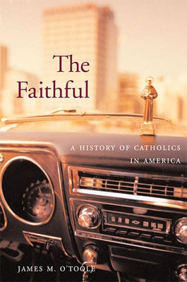 Faithful: A History of Catholics in America by O'Toole, James M.