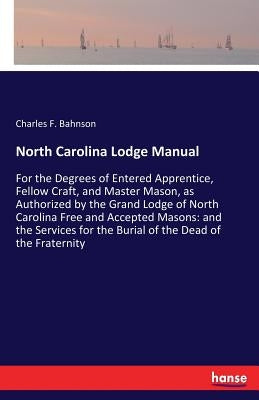 North Carolina Lodge Manual: For the Degrees of Entered Apprentice, Fellow Craft, and Master Mason, as Authorized by the Grand Lodge of North Carol by Bahnson, Charles F.