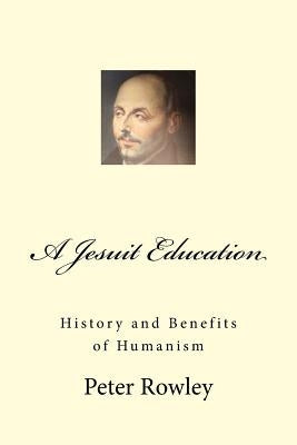 A Jesuit Education: History and Benefits of Humanism by Rowley, Peter