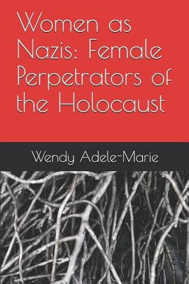 Women as Nazis: Female Perpetrators of the Holocaust by Adele-Marie, Wendy
