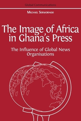The Image of Africa in Ghana's Press: The Influence of International News Agencies by Serwornoo, Michael