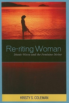 Re-riting Woman: Dianic Wicca and the Feminine Divine by Coleman, Kristy S.