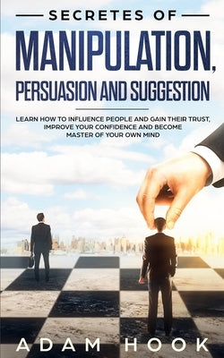 Secretes of Manipulation, Persuasion and Suggestion: Learn How to Influence People and Gain Their Trust, Improve Your Confidence and Become Master of by Hook, Adam
