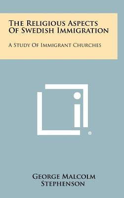 The Religious Aspects of Swedish Immigration: A Study of Immigrant Churches by Stephenson, George Malcolm