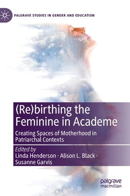 (Re)Birthing the Feminine in Academe: Creating Spaces of Motherhood in Patriarchal Contexts by Henderson, Linda