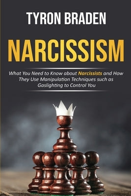Narcissism: What You Need to Know about Narcissists and How They Use Manipulation Techniques such as Gaslighting to Control You by Braden, Tyron