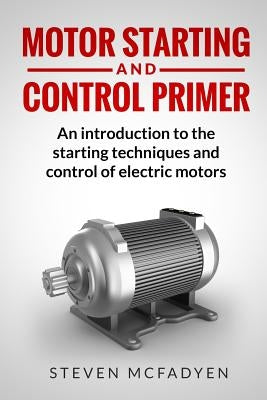 Motor Starting and Control Primer: An introduction to the starting techniques and control of electric motors by McFadyen, Steven