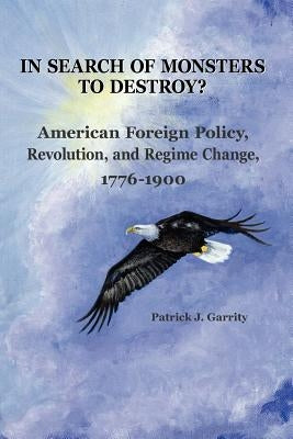 In Search of Monsters to Destroy? American Foreign Policy, Revolution, and Regime Change 1776-1900 by Garrity, Patrick J.