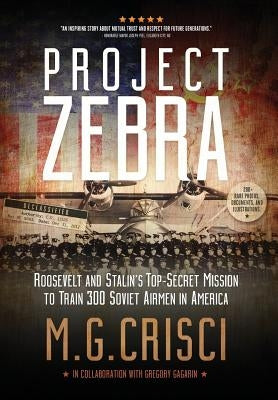 Project Zebra: Roosevelt and Stalin's Top-Secret Mission to Train 300 Soviet Airmen in America by Crisci, M. G.