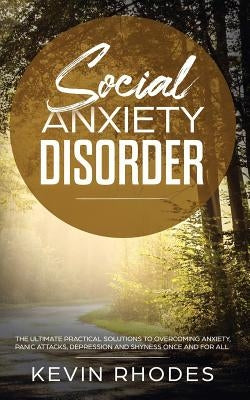 Social Anxiety Disorder: The Ultimate Practical Solutions To Overcoming Anxiety, Panic Attacks, Depression and Shyness once and for all by Rhodes, Kevin