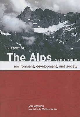 History of the Alps, 1500 - 1900: Environment, Development, and Society by Mathieu, Jon