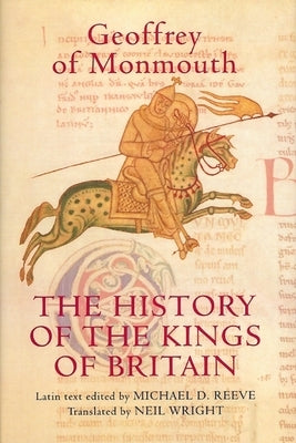 The History of the Kings of Britain: An Edition and Translation of the de Gestis Britonum [Historia Regum Britanniae] by Monmouth, Geoffrey Of