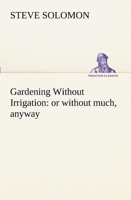 Gardening Without Irrigation: or without much, anyway by Solomon, Steve