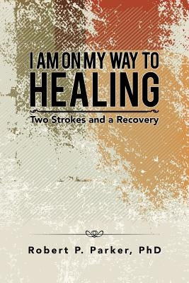 I Am on My Way to Healing: Two Strokes and a Recovery by Parker, Robert P.