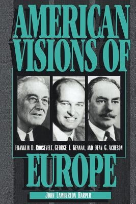 American Visions of Europe: Franklin D. Roosevelt, George F. Kennan, and Dean G. Acheson by Harper, John Lamberton