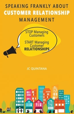 Speaking Frankly About Customer Relationship Management: Why Customer Relationship Management Is Still Alive and Vital to Your Company's Customer Stra by Quintana, Jc