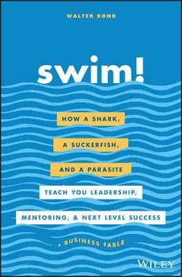 Swim!: How a Shark, a Suckerfish, and a Parasite Teach You Leadership, Mentoring, and Next Level Success by Bond, Walter