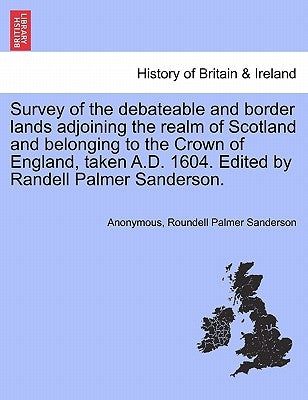 Survey of the Debateable and Border Lands Adjoining the Realm of Scotland and Belonging to the Crown of England, Taken A.D. 1604. Edited by Randell Pa by Anonymous