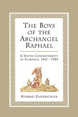 The Boys of the Archangel Raphael: A Youth Confraternity in Florence, 1411-1785 by Eisenbichler, Konrad
