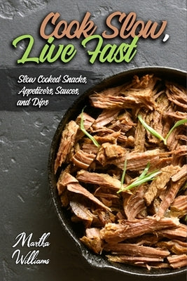 Cook Slow, Live Fast: Slow Cooked Snacks, Appetizers, Sauces, and Dips: Unleash the Full Power of Your Crock Pot with 100 Delicious and Nutr by Williams, Martha