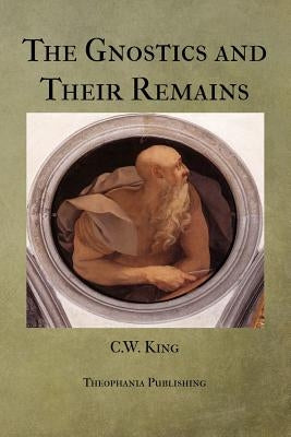 The Gnostics and Their Remains by King, C. W.