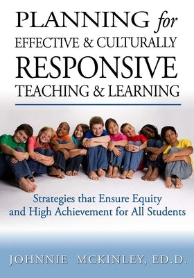 Planning for Effective and Culturally Responsive Teaching and Learning: Strategies that Ensure Equity and High Achievement by McKinley Ed D., Johnnie
