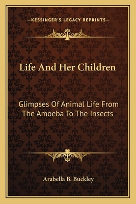 Life and Her Children: Glimpses of Animal Life from the Amoeba to the Insects by Buckley, Arabella Burton
