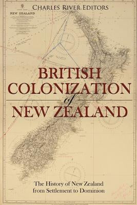 The British Colonization of New Zealand: The History of New Zealand from Settlement to Dominion by Charles River Editors