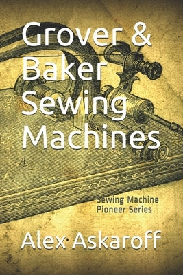 Grover & Baker Sewing Machines: Sewing Machine Pioneer Series by Askaroff, Alex