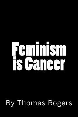 Feminism is Cancer by Rogers, Thomas P.