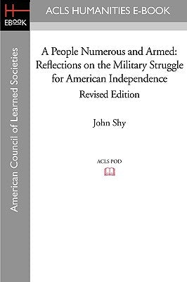 A People Numerous and Armed: Reflections on the Military Struggle for American Independence Revised Edition by Shy, John