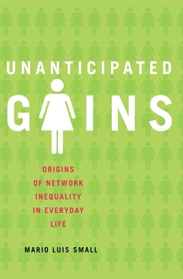 Unanticipated Gains: Origins of Network Inequality in Everyday Life by Small, Mario Luis