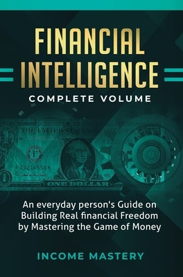 Financial Intelligence: An Everyday Person's Guide on Building Real Financial Freedom by Mastering the Game of Money Complete Volume by Income Mastery