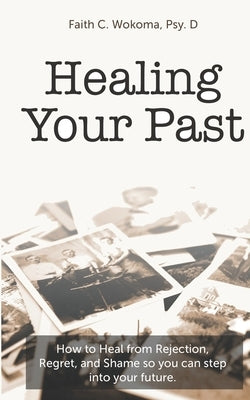 Healing Your Past: How to overcome rejection, shame, and regret and step into your future. by Wokoma Psy D., Faith C.