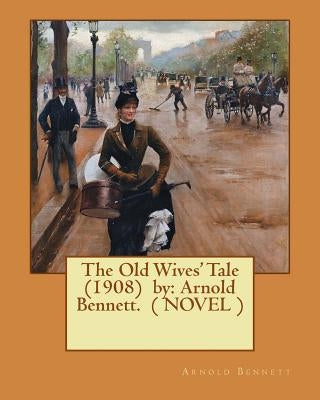 The Old Wives' Tale (1908) by: Arnold Bennett. ( NOVEL ) by Bennett, Arnold