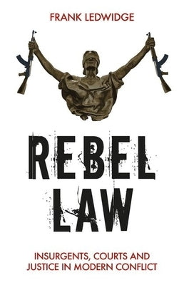 Rebel Law: Insurgents, Courts and Justice in Modern Conflict by Ledwidge, Frank