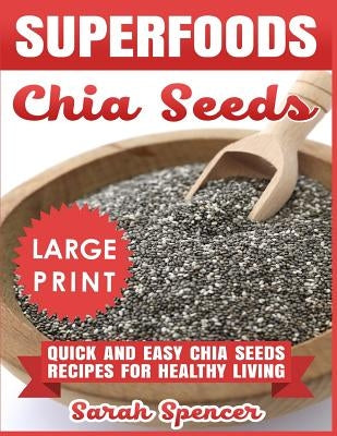 Superfoods Chia Seeds ***Large Print Edition***: Quick and Easy Chia Seed Recipes for Healthy Living by Spencer, Sarah