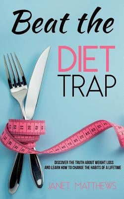 Beat the Diet Trap: Discover the Truth about Weight Loss and Learn How to Change the Habits of a Lifetime by Matthews, Janet
