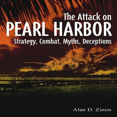 Attack on Pearl Harbor: Strategy, Combat, Myths, Deceptions by Zimm, Alan