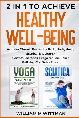 Achieve Healthy Well-Being: Acute or Chronic Pain in the Back, Neck, Head, Sciatica, Shoulders? Sciatica Exercises + Yoga for Pain Relief Will Hel by Wittmann, William M.