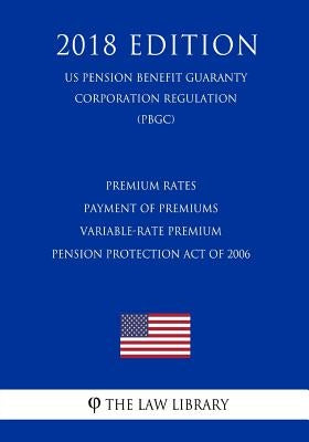 Premium Rates - Payment of Premiums - Variable-Rate Premium - Pension Protection Act of 2006 (US Pension Benefit Guaranty Corporation Regulation) (PBG by The Law Library