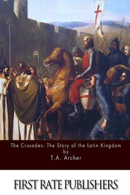 The Crusades: The Story of the Latin Kingdom of Jerusalem by Kingsford, Charles